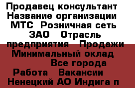 Продавец-консультант › Название организации ­ МТС, Розничная сеть, ЗАО › Отрасль предприятия ­ Продажи › Минимальный оклад ­ 60 000 - Все города Работа » Вакансии   . Ненецкий АО,Индига п.